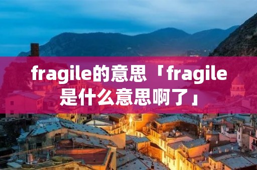 fragile的意思「fragile是什么意思啊了」 fragile的意思「fragile是什么意思啊了」