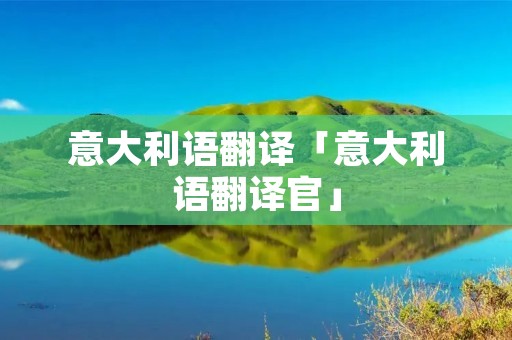 意大利语翻译「意大利语翻译官」 意大利语翻译「意大利语翻译官」