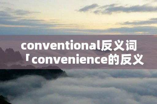 conventional反义词「convenience的反义词形式」