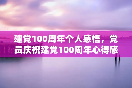 建党100周年个人感悟，党员庆祝建党100周年心得感想5篇