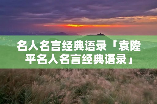 名人名言经典语录「袁隆平名人名言经典语录」