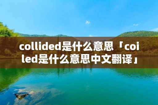 collided是什么意思「coiled是什么意思中文翻译」