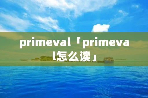primeval「primeval怎么读」 primeval「primeval怎么读」