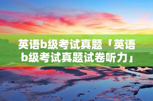 英语b级考试真题「英语b级考试真题试卷听力」