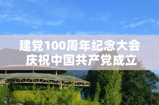 建党100周年纪念大会 庆祝中国共产党成立一百周年大会时间是