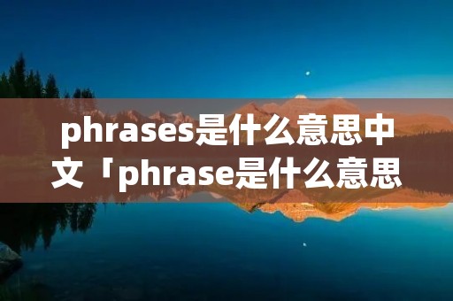 phrases是什么意思中文「phrase是什么意思中文翻译」