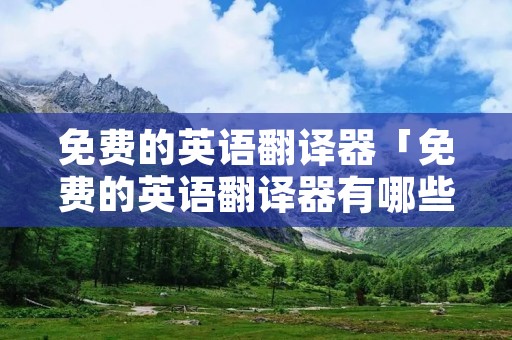 免费的英语翻译器「免费的英语翻译器有哪些」