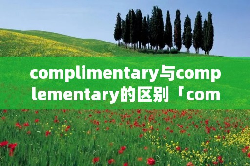 complimentary与complementary的区别「complementary和complemental的区别」