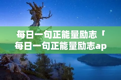 每日一句正能量励志「每日一句正能量励志app」