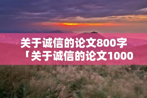 关于诚信的论文800字「关于诚信的论文1000字作文」