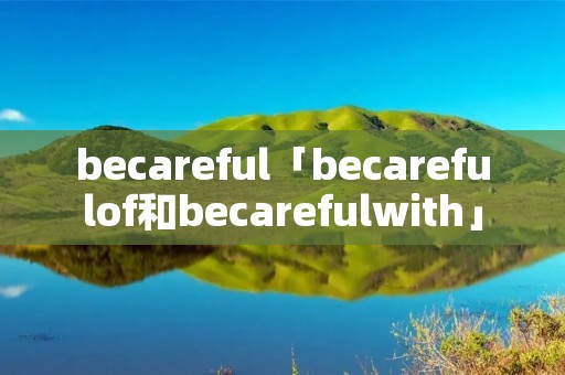 becareful「becarefulof和becarefulwith」