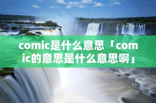 comic是什么意思「comic的意思是什么意思啊」