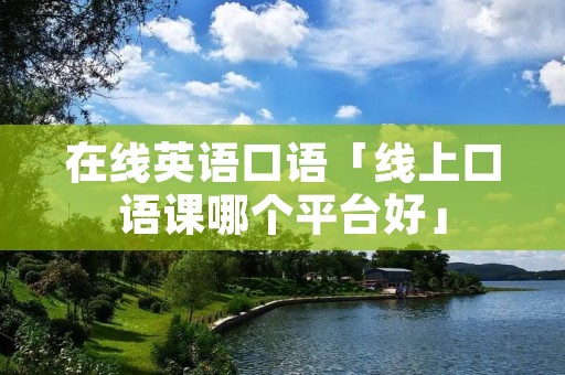 在线英语口语「线上口语课哪个平台好」