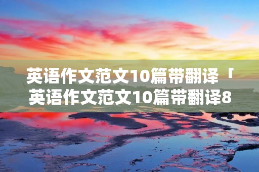 英语作文范文10篇带翻译「英语作文范文10篇带翻译80词」 英语作文范文10篇带翻译「英语作文范文10篇带翻译80词」