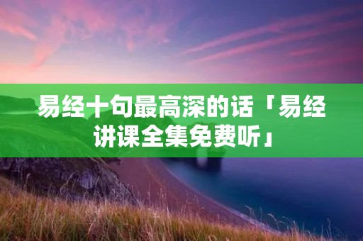 易经十句最高深的话「易经讲课全集免费听」