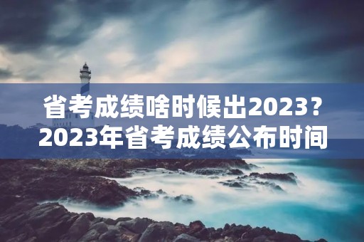 省考成绩啥时候出2023?2023年省考成绩公布时间