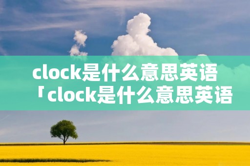 clock是什么意思英语「clock是什么意思英语单词」 clock是什么意思英语「clock是什么意思英语单词」