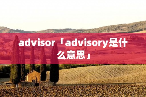 advisor「advisory是什么意思」 advisor「advisory是什么意思」