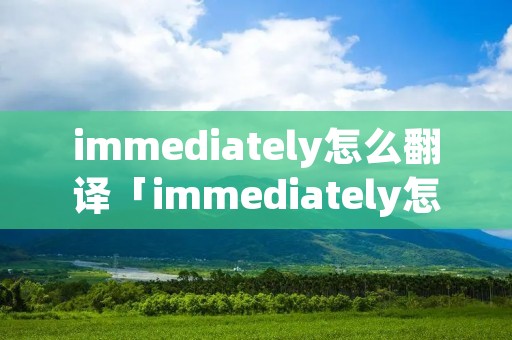 immediately怎么翻译「immediately怎么读中文」 immediately怎么翻译「immediately怎么读中文」