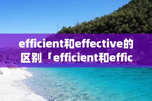 efficient和effective的区别「efficient和efficiently区别」