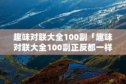 趣味对联大全100副「趣味对联大全100副正反都一样」 趣味对联大全100副「趣味对联大全100副正反都一样」