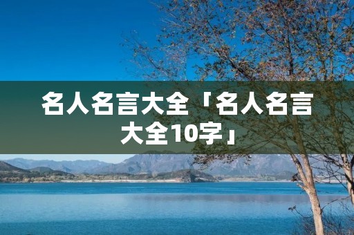 名人名言大全「名人名言大全10字」