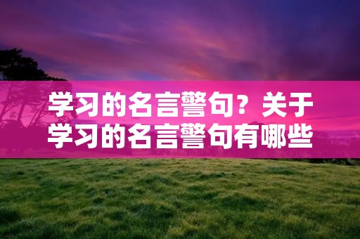 学习的名言警句?关于学习的名言警句有哪些