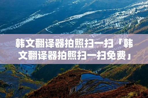 韩文翻译器拍照扫一扫「韩文翻译器拍照扫一扫免费」