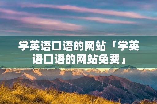 学英语口语的网站「学英语口语的网站免费」