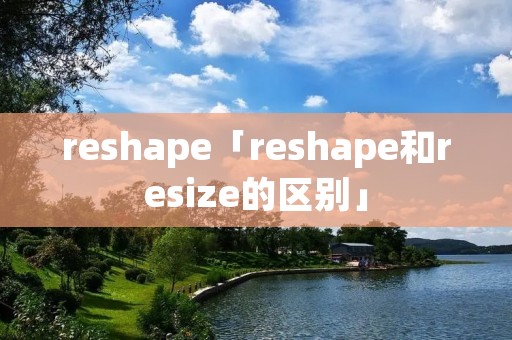 reshape「reshape和resize的区别」 reshape「reshape和resize的区别」
