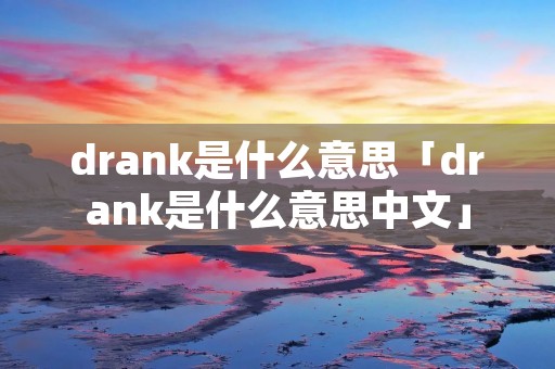 drank是什么意思「drank是什么意思中文」