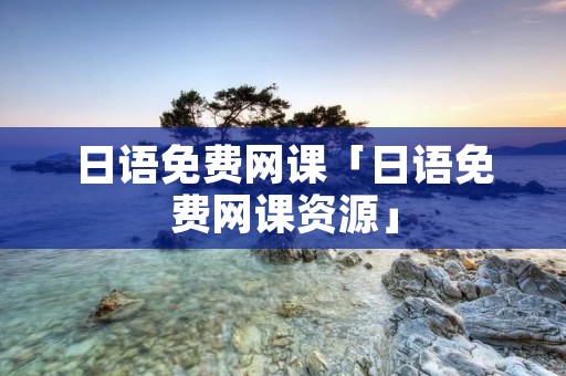 日语免费网课「日语免费网课资源」 日语免费网课「日语免费网课资源」