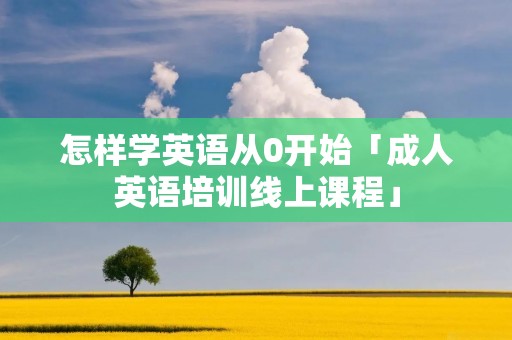 怎样学英语从0开始「成人英语培训线上课程」