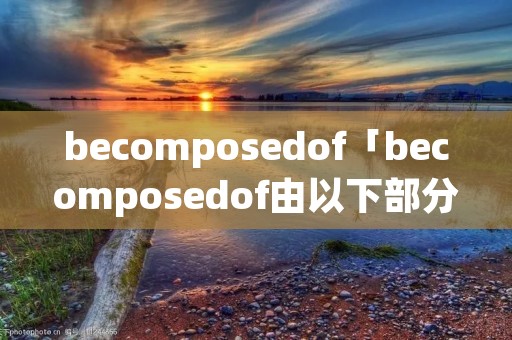 becomposedof「becomposedof由以下部分组成」