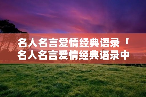 名人名言爱情经典语录「名人名言爱情经典语录中国」