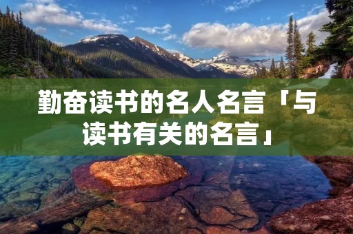 勤奋读书的名人名言「与读书有关的名言」