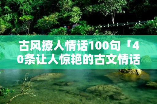 古风撩人情话100句「40条让人惊艳的古文情话」