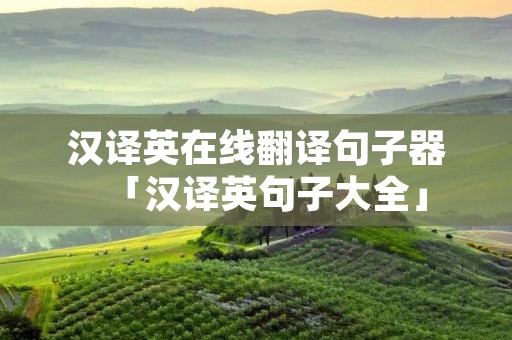 汉译英在线翻译句子器「汉译英句子大全」 汉译英在线翻译句子器「汉译英句子大全」