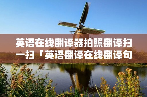 英语在线翻译器拍照翻译扫一扫「英语翻译在线翻译句子拍照」 英语在线翻译器拍照翻译扫一扫「英语翻译在线翻译句子拍照」