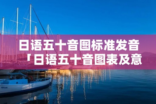 日语五十音图标准发音「日语五十音图表及意思带发音」 日语五十音图标准发音「日语五十音图表及意思带发音」