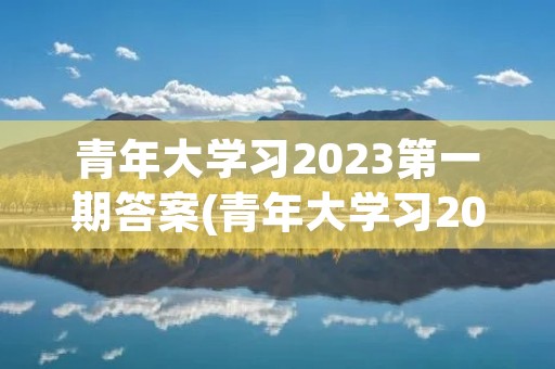 青年大学习2023第一期答案(青年大学习2023年第三期的学习答案是什么)