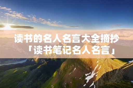 读书的名人名言大全摘抄「读书笔记名人名言」
