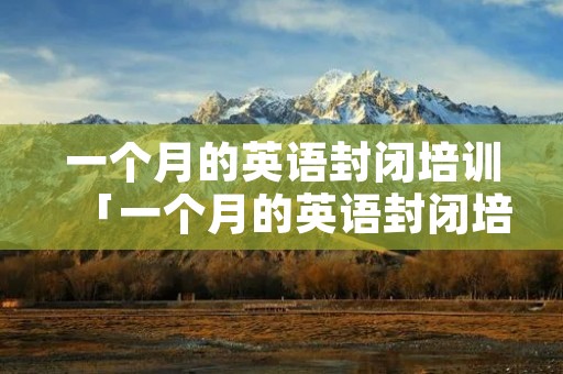 一个月的英语封闭培训「一个月的英语封闭培训班多少钱」 一个月的英语封闭培训「一个月的英语封闭培训班多少钱」