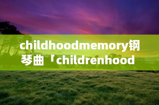 childhoodmemory钢琴曲「childrenhood memory钢琴曲」