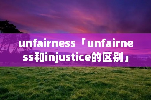 unfairness「unfairness和injustice的区别」 unfairness「unfairness和injustice的区别」