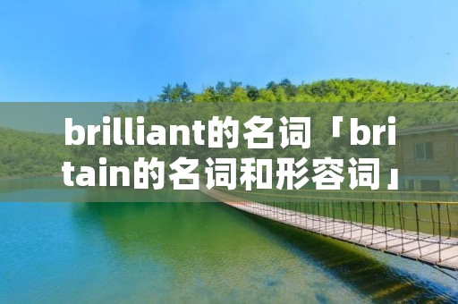 brilliant的名词「britain的名词和形容词」 brilliant的名词「britain的名词和形容词」