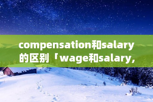 compensation和salary的区别「wage和salary,compensation区别」