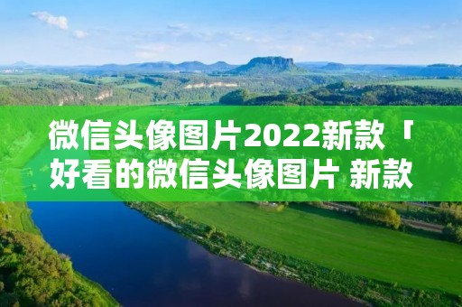 微信头像图片2022新款「好看的微信头像图片 新款」