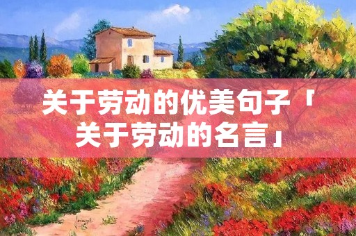 关于劳动的优美句子「关于劳动的名言」 关于劳动的优美句子「关于劳动的名言」