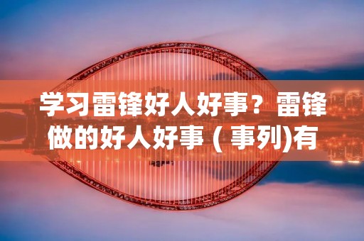 学习雷锋好人好事?雷锋做的好人好事 ( 事列)有哪些